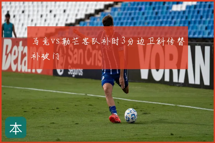马竞vs勒芒客队补时3分边卫斜传替补破门