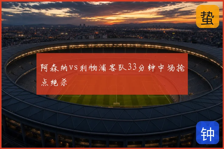 阿森纳vs利物浦客队33分钟中场抢点绝杀