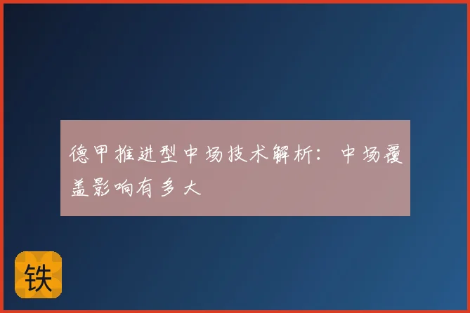 德甲推进型中场技术解析：中场覆盖影响有多大