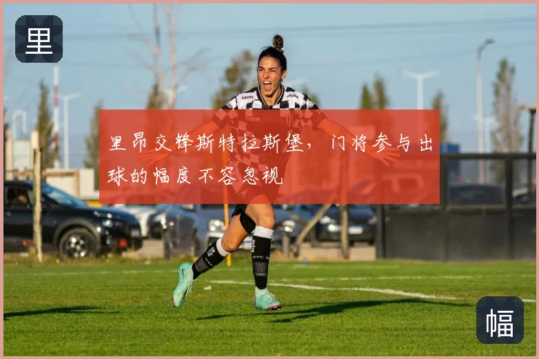 里昂交锋斯特拉斯堡，门将参与出球的幅度不容忽视