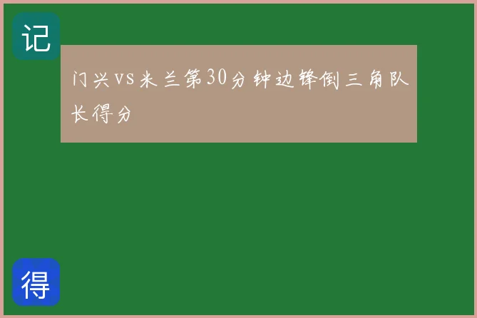 门兴vs米兰第30分钟边锋倒三角队长得分