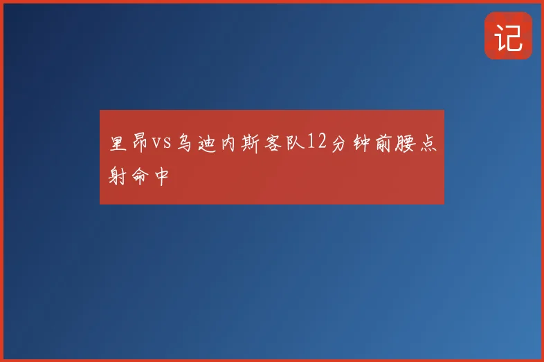 里昂vs乌迪内斯客队12分钟前腰点射命中